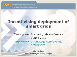 Incentivising deployment of
smart grids
Clean power & smart grids conference
5 June 2013
http://www.cir-strategy.com/events/
cleanpower
Mark Askew
Senior Manager, policy analysis
 