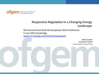Responsive	
  Regula.on	
  in	
  a	
  Changing	
  Energy	
  
Landscape	
  
5th	
  Annual	
  Smart	
  Grids	
  &	
  Cleanpower	
  2013	
  Conference	
  	
  
5	
  June	
  2013	
  Cambridge	
  
www.cir-­‐strategy.com/events/cleanpower	
  
Adam	
  Cooper	
  
Associate	
  Partner	
  
Sustainable	
  Energy	
  Policy	
  
 