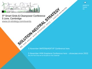 5th Smart Grids & Cleanpower Conference
5 June, Cambridge
www.cir-strategy.com/events
#SGCP13
Tweets
OK
5 November iWATER&iHEAT 8th Conference here
5 November HVM Graphene Conference here – showcase since 2002
But the first time we’ve focused on this material!
 