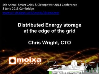 5th	
  Annual	
  Smart	
  Grids	
  &	
  Cleanpower	
  2013	
  Conference	
  
5	
  June	
  2013	
  Cambridge	
  
www.cir-­‐strategy.com/events/cleanpower
Distributed Energy storage
at the edge of the grid
Chris Wright, CTO
 