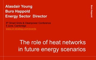 BuroHappoldBuroHappold
The role of heat networks
in future energy scenarios
Alasdair Young
Buro Happold
Energy Sector Director
5th Smart Grids & Cleanpower Conference
5 June, Cambridge
www.cir-strategy.com/events
 