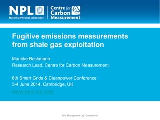 NPL Management Ltd - Commercial
Fugitive emissions measurements
from shale gas exploitation
Marieke Beckmann
Research Lead, Centre for Carbon Measurement
6th Smart Grids & Cleanpower Conference
3-4 June 2014, Cambridge, UK
www.hvm-uk.com
 