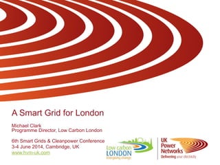 A Smart Grid for London
Michael Clark
Programme Director, Low Carbon London
6th Smart Grids & Cleanpower Conference
3-4 June 2014, Cambridge, UK
www.hvm-uk.com
 