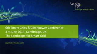 6th	
  Smart	
  Grids	
  &	
  Cleanpower	
  Conference	
  	
  
3-­‐4	
  June	
  2014,	
  Cambridge,	
  UK	
  
The	
  Landscape	
  for	
  Smart	
  Grid	
  
www.hvm-­‐uk.com	
  
 