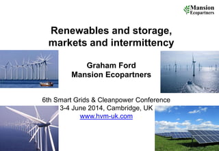 Renewables and storage,
markets and intermittency
Graham Ford
Mansion Ecopartners
1
6th Smart Grids & Cleanpower Conference
3-4 June 2014, Cambridge, UK
www.hvm-uk.com
 