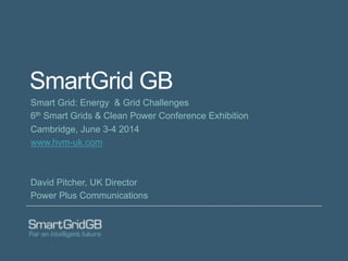 SmartGrid GB
Smart Grid: Energy & Grid Challenges
6th Smart Grids & Clean Power Conference Exhibition
Cambridge, June 3-4 2014
www.hvm-uk.com
David Pitcher, UK Director
Power Plus Communications
 