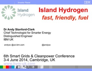 Smarter Planet
Dr Andy Stanford-Clark
Chief Technologist for Smarter Energy
Distinguished Engineer
IBM UK
andysc @uk.ibm.com @andysc
Island Hydrogen
fast, friendly, fuel
6th Smart Grids & Cleanpower Conference
3-4 June 2014, Cambridge, UK
www.hvm-uk.com
 