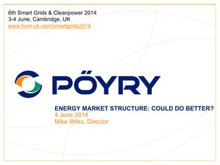 ENERGY MARKET STRUCTURE: COULD DO BETTER?
4 June 2014
Mike Wilks, Director
6th Smart Grids & Cleanpower 2014
3-4 June, Cambridge, UK
www.hvm-uk.com/smartgrids2014
 