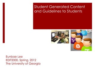 Student Generated Content
                    and Guidelines to Students




Eunbae Lee
EDIT2000, Spring, 2012
The University of Georgia
 