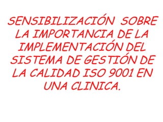 SENSIBILIZACIÓN SOBRE
LA IMPORTANCIA DE LA
IMPLEMENTACIÓN DEL
SISTEMA DE GESTIÓN DE
LA CALIDAD ISO 9001 EN
UNA CLINICA.

 