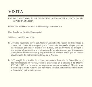 VISITA 
ENTIDAD VISITADA: SUPERINTENDENCIA FINANCIERA DE COLOMBIA 
– SUPERFINANCIERA 
PERSONA RESPONSABLE: Bibliotecóloga ...