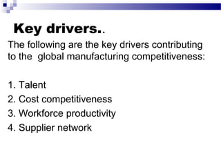 Key drivers..
The following are the key drivers contributing
to the global manufacturing competitiveness:
1. Talent
2. Cost competitiveness
3. Workforce productivity
4. Supplier network
 