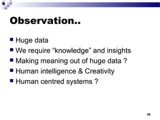 Observation..
 Huge data
 We require “knowledge” and insights
 Making meaning out of huge data ?
 Human intelligence & Creativity
 Human centred systems ?
30
 