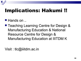 Implications: Hakumi !!
 Hands on ..
 Teaching Learning Centre for Design &
Manufacturing Education & National
Resource Centre for Design &
Manufacturing Education at IIITDM K
Visit : tlc@iiitdm.ac.in
32
 