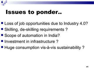 Issues to ponder..
 Loss of job opportunities due to Industry 4.0?
 Skilling, de-skilling requirements ?
 Scope of automation in India?
 Investment in infrastructure ?
 Huge consumption vis-à-vis sustainability ?
41
 