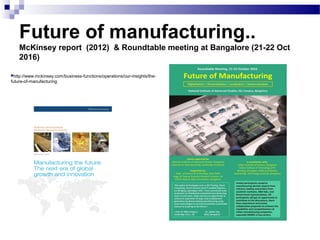http://www.mckinsey.com/business-functions/operations/our-insights/the-
future-of-manufacturing
Future of manufacturing..
McKinsey report (2012) & Roundtable meeting at Bangalore (21-22 Oct
2016)
 