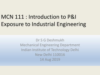 MCN 111 : Introduction to P&I
Exposure to Industrial Engineering
Dr S G Deshmukh
Mechanical Engineering Department
Indian Institute of Technology Delhi
New Delhi 110016
14 Aug 2019
 