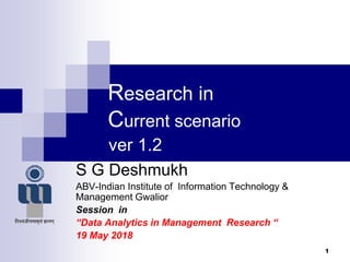 Research in
Current scenario
ver 1.2
S G Deshmukh
ABV-Indian Institute of Information Technology &
Management Gwalior
Session in
“Data Analytics in Management Research “
19 May 2018
1
 
