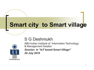 Smart city to Smart village
S G Deshmukh
ABV-Indian Institute of Information Technology
& Management Gwalior
Session in “IoT based Smart Village”
20 July 2019
1
 