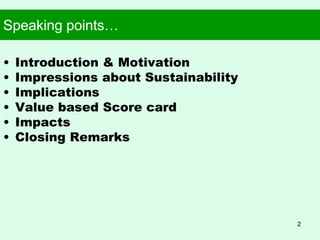 Speaking points…
• Introduction & Motivation
• Impressions about Sustainability
• Implications
• Value based Score card
• Impacts
• Closing Remarks
2
 
