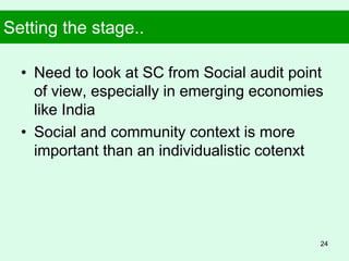 Setting the stage..
• Need to look at SC from Social audit point
of view, especially in emerging economies
like India
• Social and community context is more
important than an individualistic cotenxt
24
 
