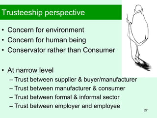 Trusteeship perspective
• Concern for environment
• Concern for human being
• Conservator rather than Consumer
• At narrow level
– Trust between supplier & buyer/manufacturer
– Trust between manufacturer & consumer
– Trust between formal & informal sector
– Trust between employer and employee
27
 