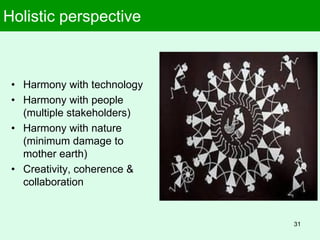 Holistic perspective
• Harmony with technology
• Harmony with people
(multiple stakeholders)
• Harmony with nature
(minimum damage to
mother earth)
• Creativity, coherence &
collaboration
31
 