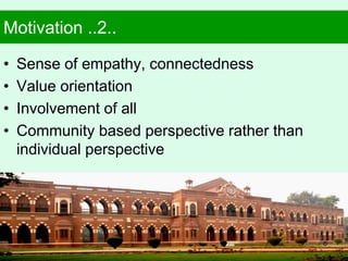 Motivation ..2..
• Sense of empathy, connectedness
• Value orientation
• Involvement of all
• Community based perspective rather than
individual perspective
6
 