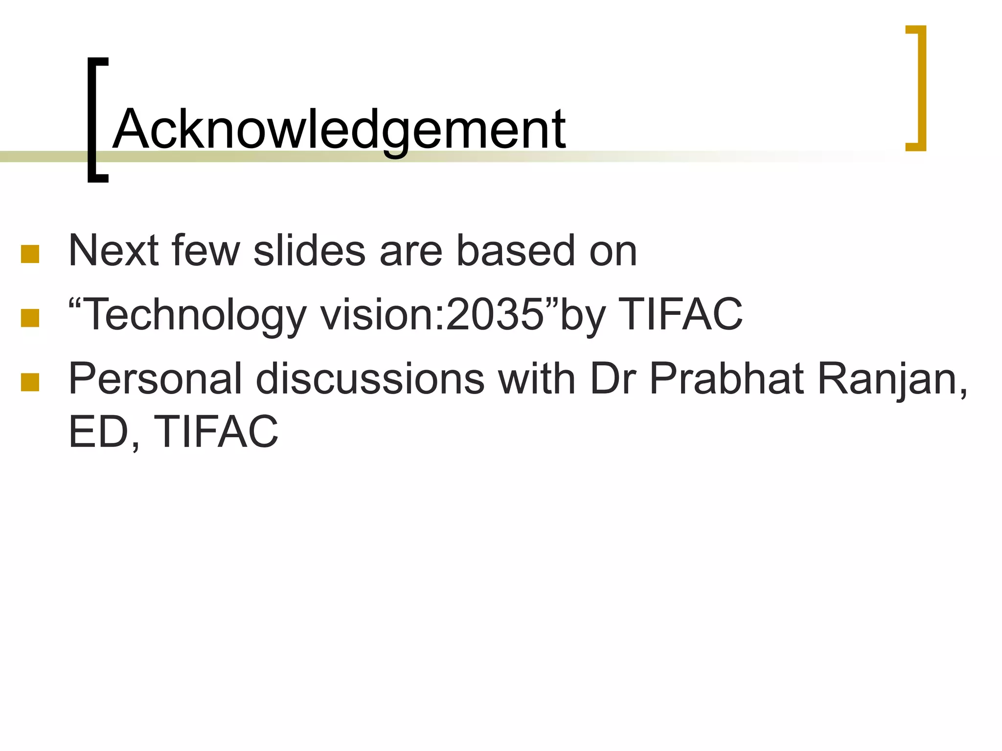 Acknowledgement
 Next few slides are based on
 “Technology vision:2035”by TIFAC
 Personal discussions with Dr Prabhat Ranjan,
ED, TIFAC
 