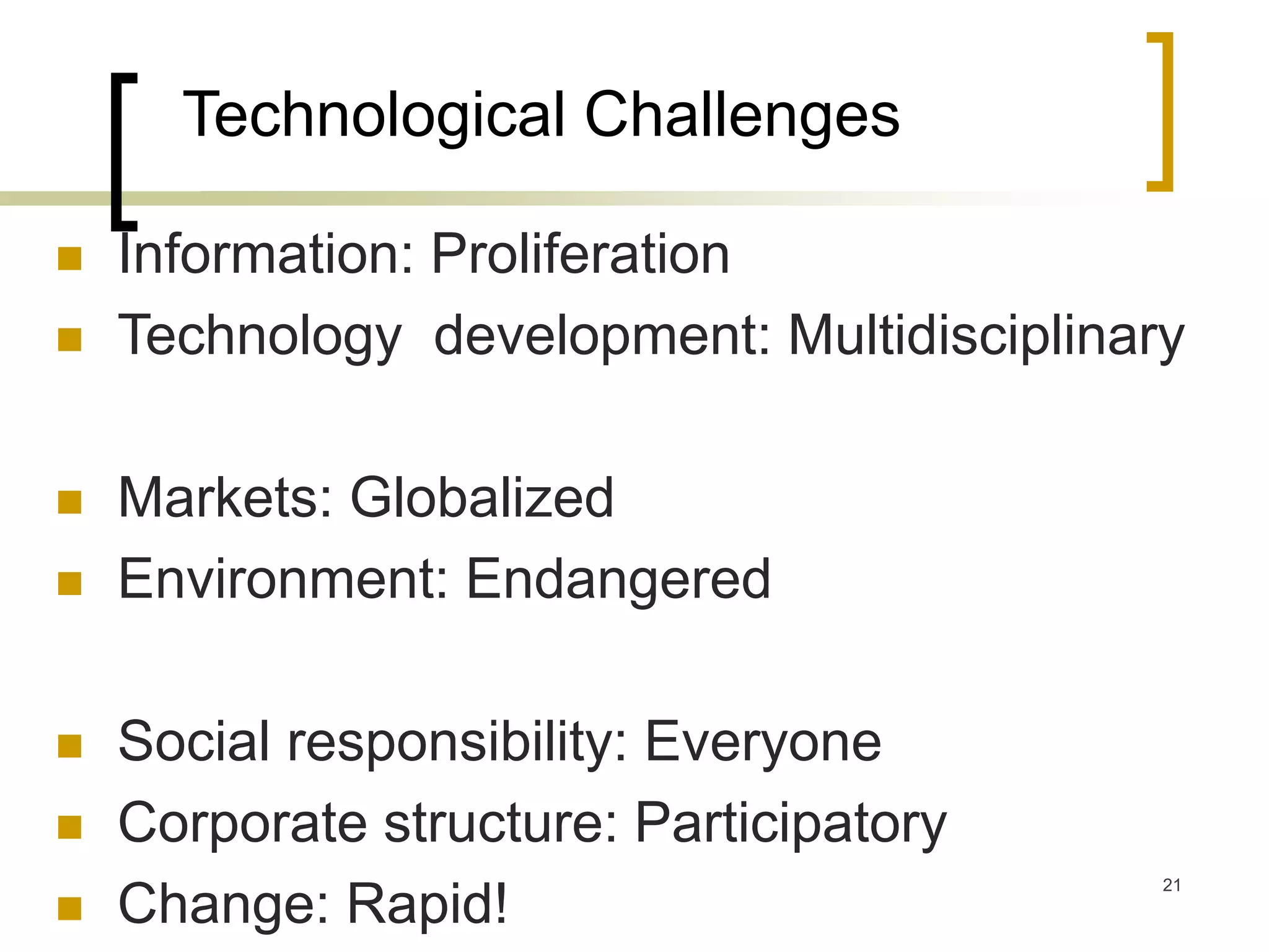 21
Technological Challenges
 Information: Proliferation
 Technology development: Multidisciplinary
 Markets: Globalized
 Environment: Endangered
 Social responsibility: Everyone
 Corporate structure: Participatory
 Change: Rapid!
 