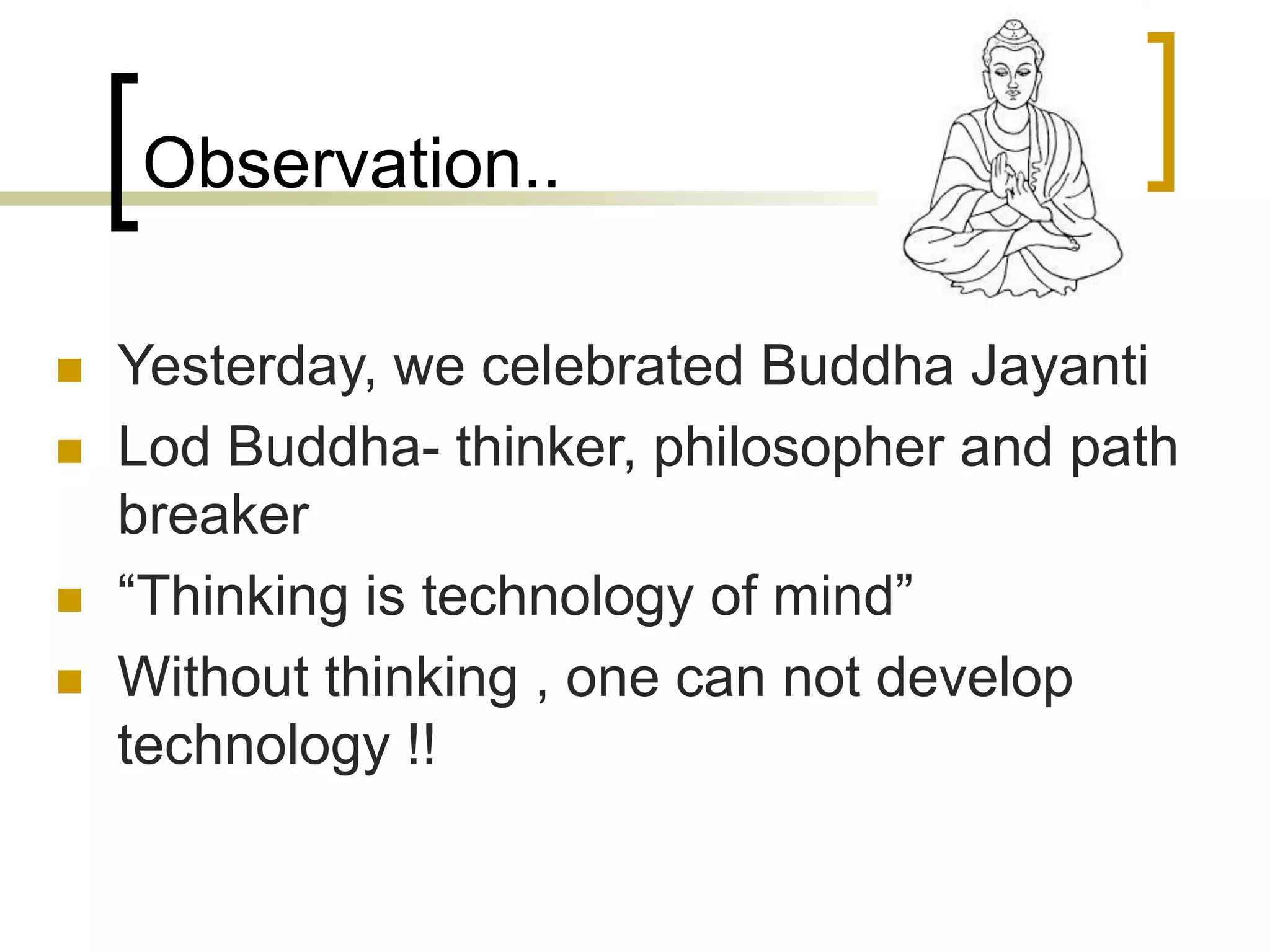 Observation..
 Yesterday, we celebrated Buddha Jayanti
 Lod Buddha- thinker, philosopher and path
breaker
 “Thinking is technology of mind”
 Without thinking , one can not develop
technology !!
 