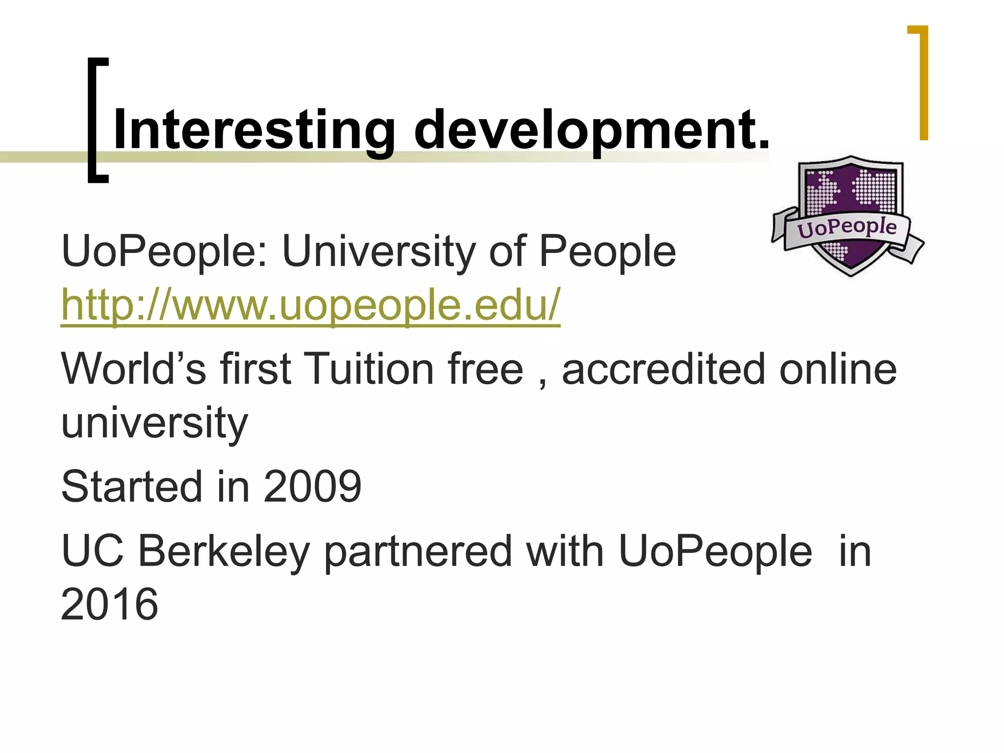 Interesting development..
UoPeople: University of People
http://www.uopeople.edu/
World’s first Tuition free , accredited online
university
Started in 2009
UC Berkeley partnered with UoPeople in
2016
 