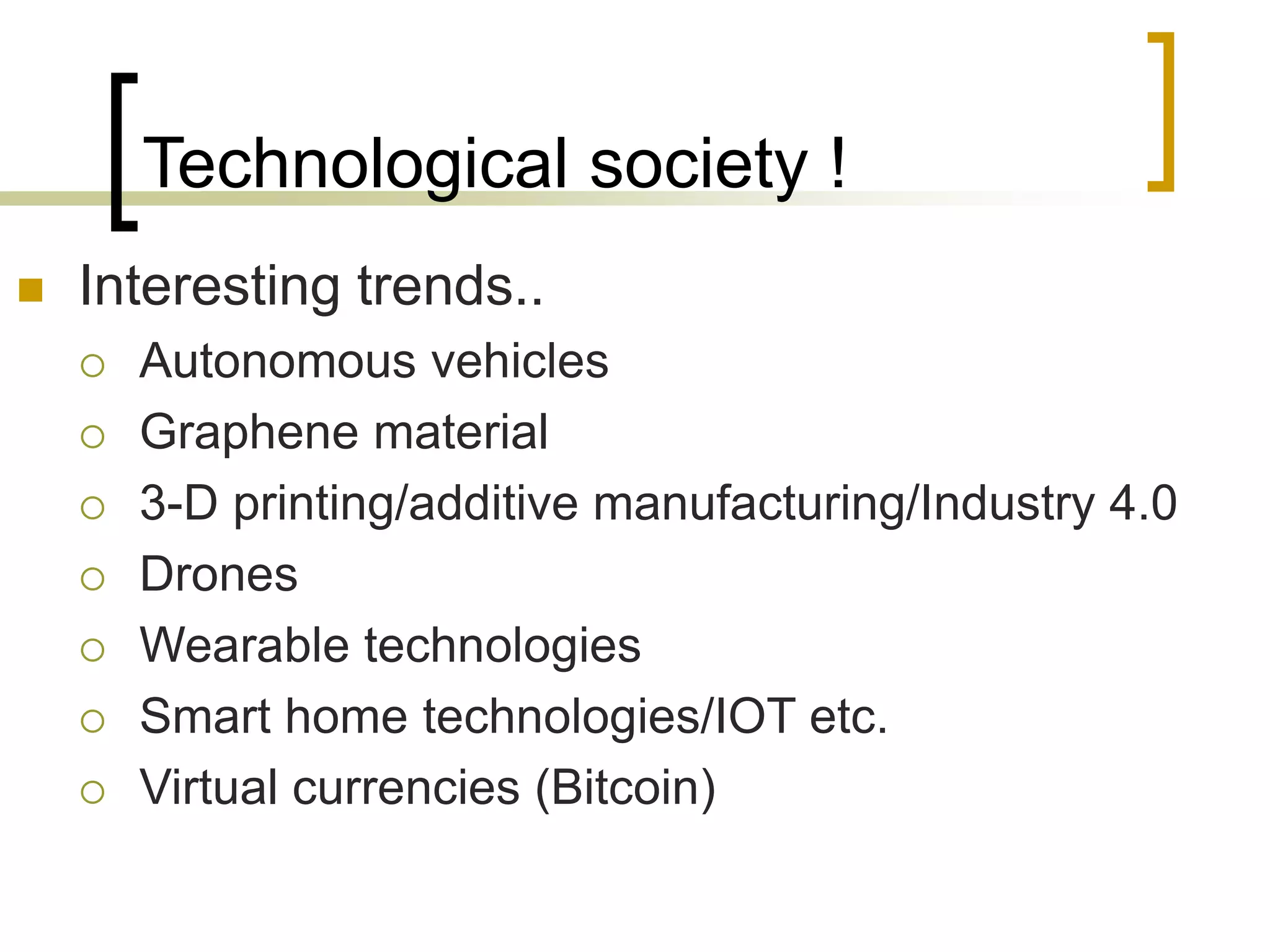 Technological society !
 Interesting trends..
 Autonomous vehicles
 Graphene material
 3-D printing/additive manufacturing/Industry 4.0
 Drones
 Wearable technologies
 Smart home technologies/IOT etc.
 Virtual currencies (Bitcoin)
 