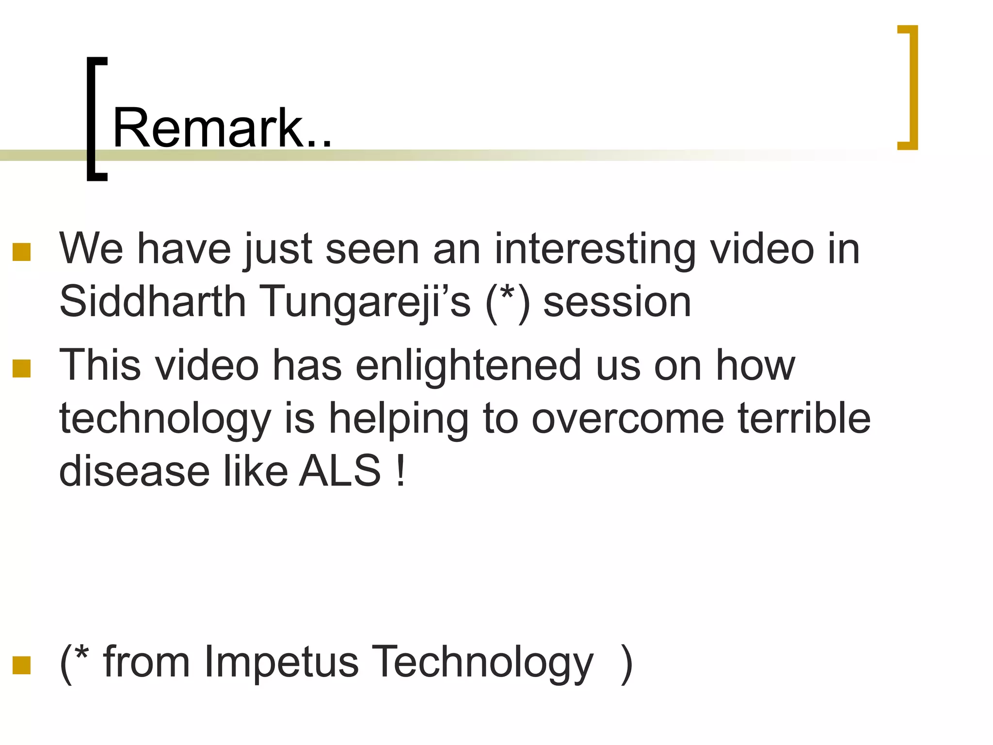 Remark..
 We have just seen an interesting video in
Siddharth Tungareji’s (*) session
 This video has enlightened us on how
technology is helping to overcome terrible
disease like ALS !
 (* from Impetus Technology )
 
