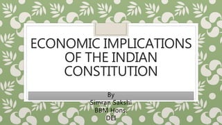 ECONOMIC IMPLICATIONS
OF THE INDIAN
CONSTITUTION
By
Simran Sakshi
BBM Hons.
DEI
 