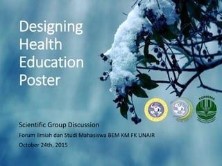 Designing
Health
Education
Poster
Scientific Group Discussion
Forum Ilmiah dan Studi Mahasiswa BEM KM FK UNAIR
October 24th, 2015
 