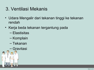 3. Ventilasi Mekanis
• Udara Mengalir dari tekanan tinggi ke tekanan
  rendah
• Kerja beda tekanan tergantung pada
   – Elastisitas
   – Komplain
   – Tekanan
   – Gravitasi
 