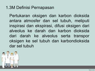 1.3M Definisi Pernapasan
 Pertukaran oksigen dan karbon dioksida
 antara atmosfer dan sel tubuh, meliputi
 inspirasi dan ekspirasi, difusi oksigen dari
 alveolus ke darah dan karbon dioksida
 dari darah ke alveolus serta transpor
 oksigen ke sel tubuh dan karbondioksida
 dar sel tubuh
 