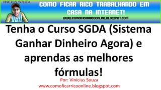 Tenha o Curso SGDA (Sistema
  Ganhar Dinheiro Agora) e
   aprendas as melhores
         fórmulas!
          Por: Vinicius Souza
      www.comoficarricoonline.blogspot.com
 