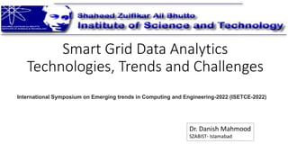 Smart Grid Data Analytics
Technologies, Trends and Challenges
Dr. Danish Mahmood
SZABIST- Islamabad
International Symposium on Emerging trends in Computing and Engineering-2022 (ISETCE-2022)
 