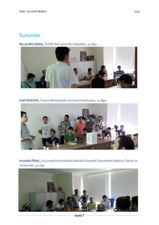 Siber Güvenlik Bülteni

2013

Sunumlar
Murat BALABAN, TCP/IP’deki Güvenlik Zafiyetleri, 17 Ağu.

Celil ÜNÜVER, Tersine Mühendislik ve Zararlı Kod Analizi, 24 Ağu.

Huzeyfe ÖNAL, Kurumsal Ortamlarda Kullanılan Güvenlik Sistemlerini Atlatma Teknik ve
Yöntemleri, 31 Ağu.

Sayfa 7

 