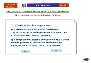 Sub-secção 5.4- Planeamento do Sistema de Gestão da Qualidade:
5.4.2- Planeamento do Sistema de Gestão da Qualidade:
 AGestão de Topo deve assegurar que:
a) o planeamento do Sistema da Qualidade é
concordante com os requisitos especificados no ponto
4.1 e com os Objectivos da Qualidade;
b) a integridade do Sistema de Gestão da Qualidade é
mantida quando são planeadas e implementadas
alterações ao Sistema de Gestão da Qualidade ;
Secção 5
1354
 