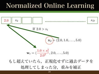 Normalized Online Learning
2.0

s2

................................

sD

If 2.0 > s1
x2 = (2.0, 1.0, . . . , 5.0)
1.0 ? s2
1
wt = (
2 , 2.0, . . . , 5.0)
2.0

⤷Ƥ飬Ҏ^ȥǩ`
IƤޤä֣ؤߤa
29

 