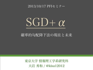 2013/10/17 PFIセミナー

SGD+α
確率的勾配降下法の現在と未来

東京大学 情報理工学系研究科
大岩 秀和 / @kisa12012

 
