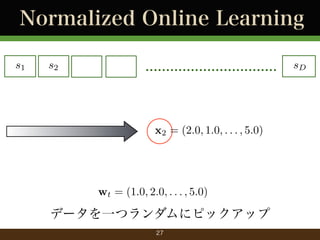 Normalized Online Learning
s1

s2

................................

x2 = (2.0, 1.0, . . . , 5.0)

wt = (1.0, 2.0, . . . , 5.0)

データを一つランダムにピックアップ
27

sD

 