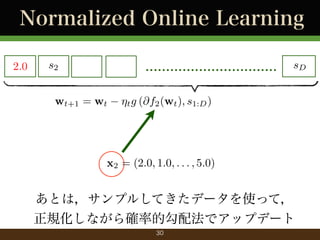 Normalized Online Learning
2.0

................................

s2
wt+1 = wt

sD

⌘t g (@f2 (wt ), s1:D )

x2 = (2.0, 1.0, . . . , 5.0)

あとは，サンプルしてきたデータを使って，
正規化しながら確率的勾配法でアップデート
30

 
