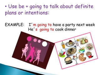 Use be + going to talk about definite plans or intentions:EXAMPLE:    I´mgoing to have a party next week                     He´s  going to cook dinner
