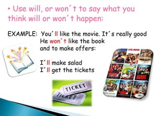 Use will, or won´t to say what you think will or won´t happen:EXAMPLE:  You´ll like the movie. It´s really good                  He won´t like the book                   and to make offers:                  I´ll make salad                  I´ll get the tickets
