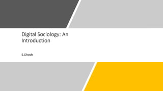 Digital Sociology: An
Introduction
S.Ghosh
 