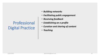 Professional
Digital Practice
• Building networks
• Facilitating public engagement
• Receiving feedback
• Establishing an e-profile
• Curation and sharing of content
• Teaching
22/05/2020 sghoshnbu@gmail.com 10
 